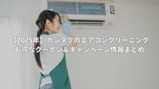 【2025年】カジタクのエアコンクリーニングが今アツい!お得なクーポン&キャンペーン情報まとめ