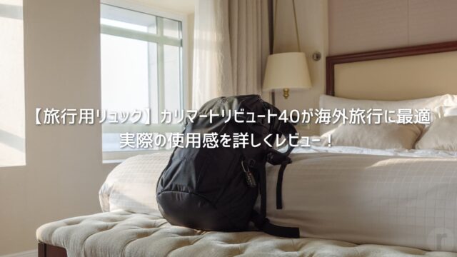 【旅行用リュック】カリマートリビュート40が海外旅行に最適│実際の使用感を詳しくレビュー！