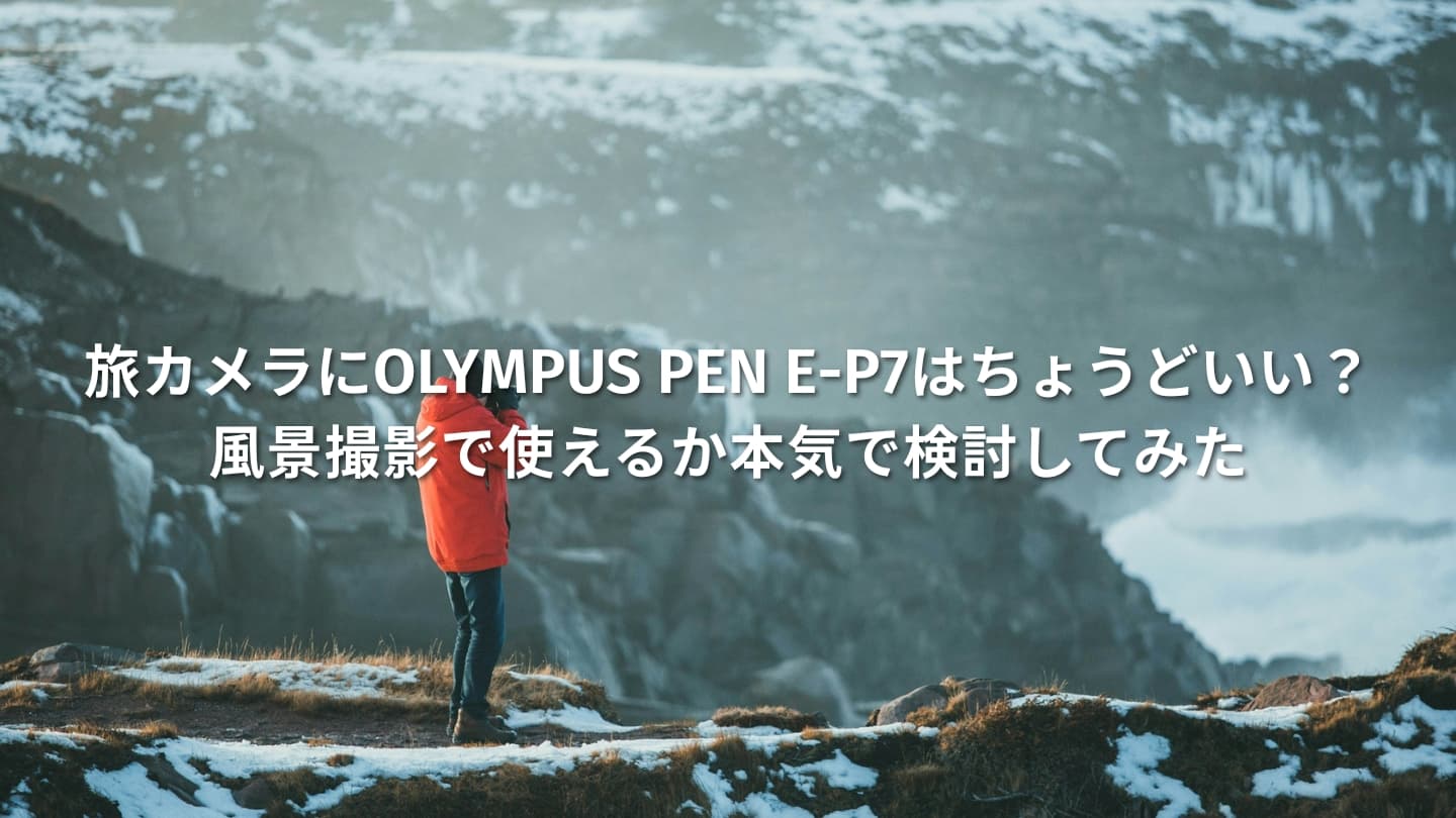 旅カメラにOLYMPUS PEN E-P7はちょうどいい?風景撮影で使えるか本気で検討してみた