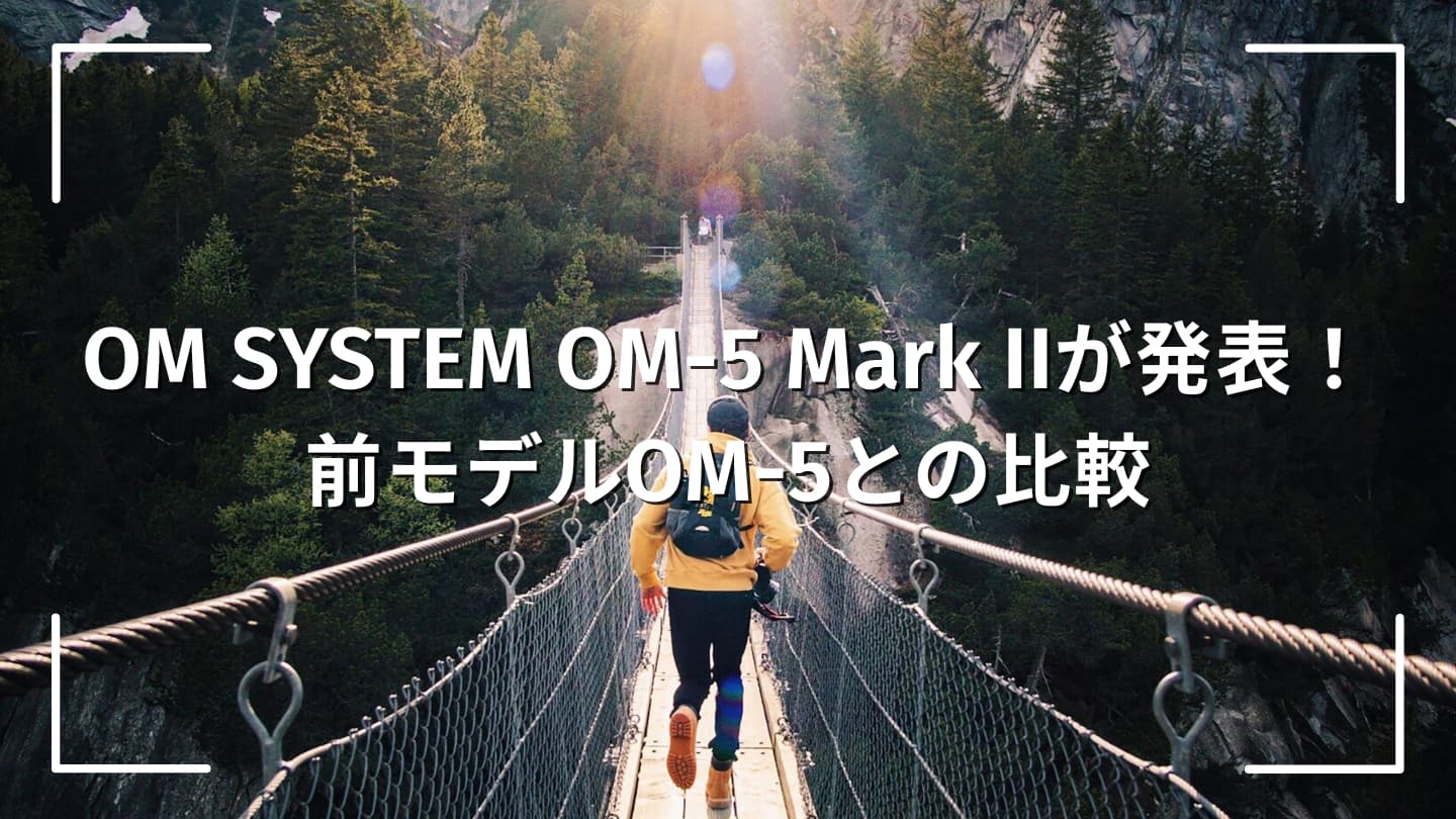 OM SYSTEMの新作カメラOM-5 Mark IIが発表!どこが変わった?前モデルOM-5との比較