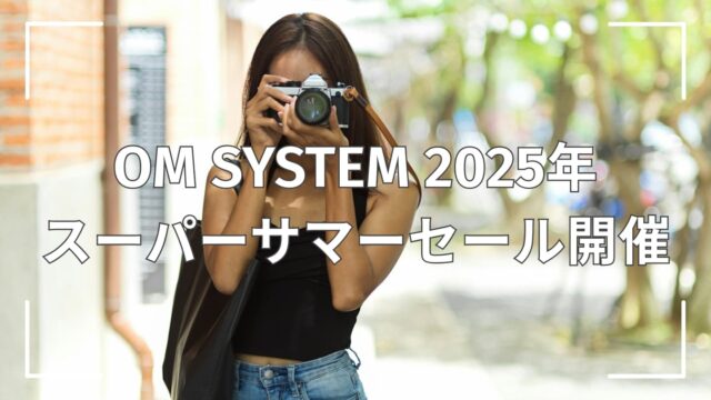 【期間限定】OM SYSTEM 2025年スーパーサマーセール開催│7月14日までの特別セット＆お得情報まとめ