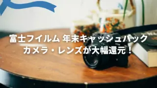 富士フイルムが年末キャッシュバックキャンペーンを開催｜対象カメラ・レンズ＆還元額まとめ【1/12まで】